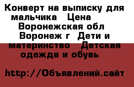 Конверт на выписку для мальчика › Цена ­ 500 - Воронежская обл., Воронеж г. Дети и материнство » Детская одежда и обувь   